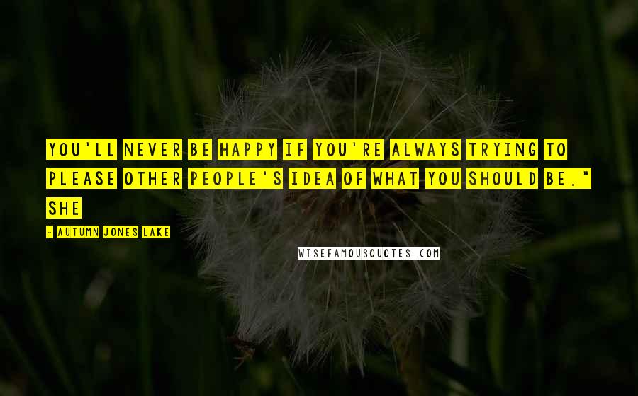 Autumn Jones Lake quotes: You'll never be happy if you're always trying to please other people's idea of what you should be." She