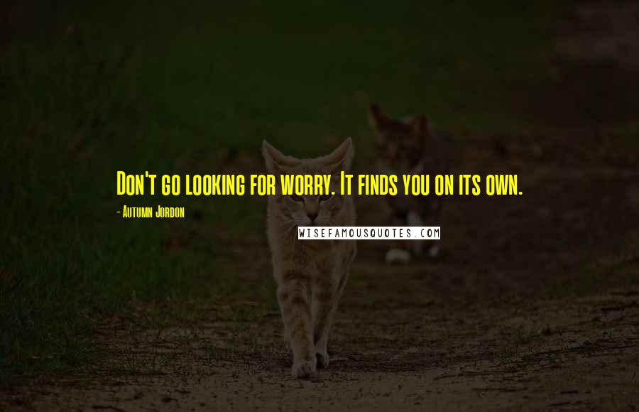 Autumn Jordon quotes: Don't go looking for worry. It finds you on its own.