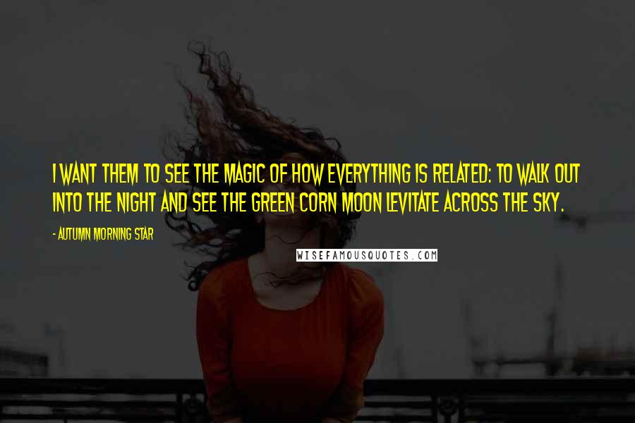 Autumn Morning Star quotes: I want them to see the magic of how everything is related: To walk out into the night and see the Green Corn Moon levitate across the sky.