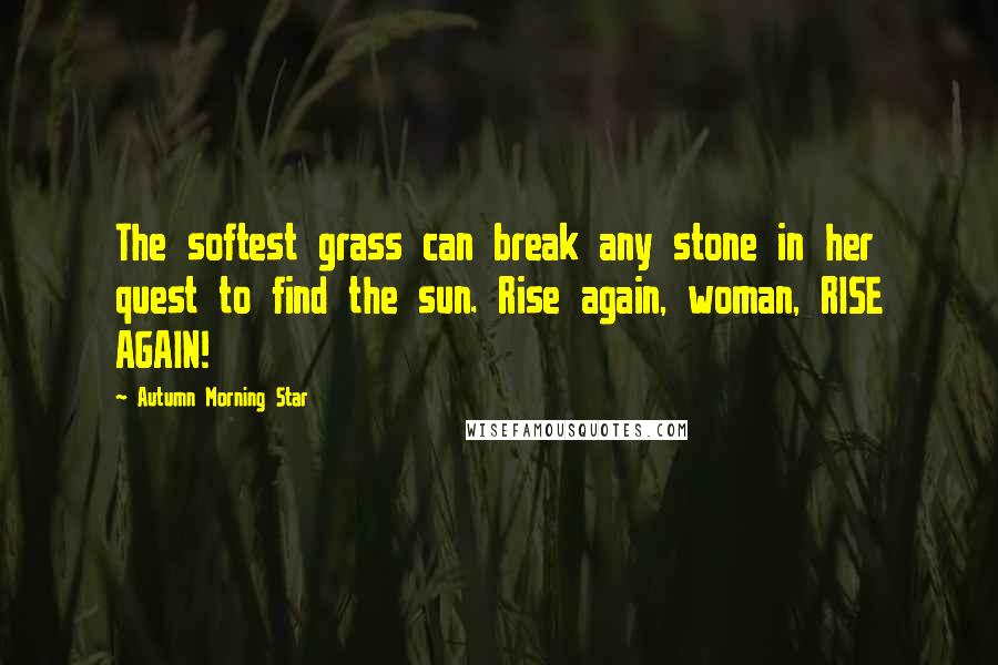 Autumn Morning Star quotes: The softest grass can break any stone in her quest to find the sun. Rise again, woman, RISE AGAIN!