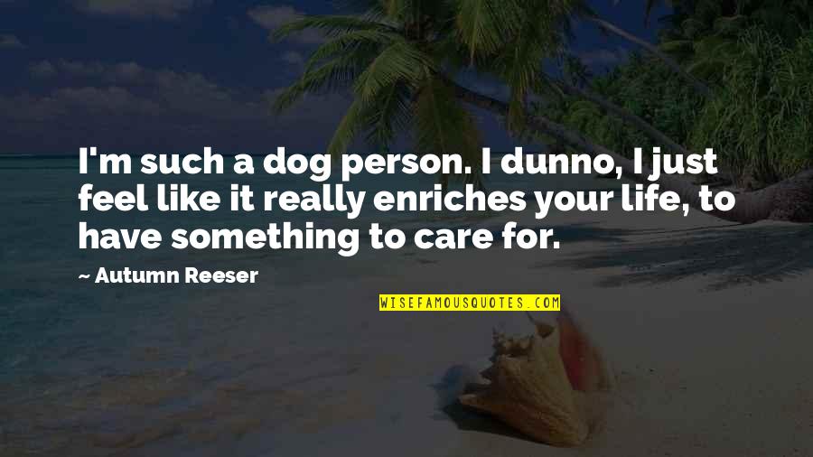 Autumn Of My Life Quotes By Autumn Reeser: I'm such a dog person. I dunno, I Autumn Of My Life Quotes By Autumn Reeser: I'm such a dog person. I dunno, I