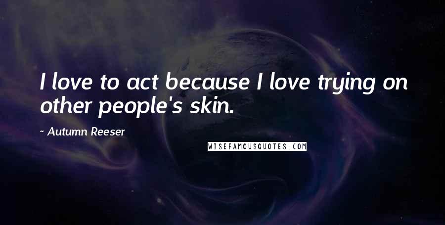 Autumn Reeser quotes: I love to act because I love trying on other people's skin.