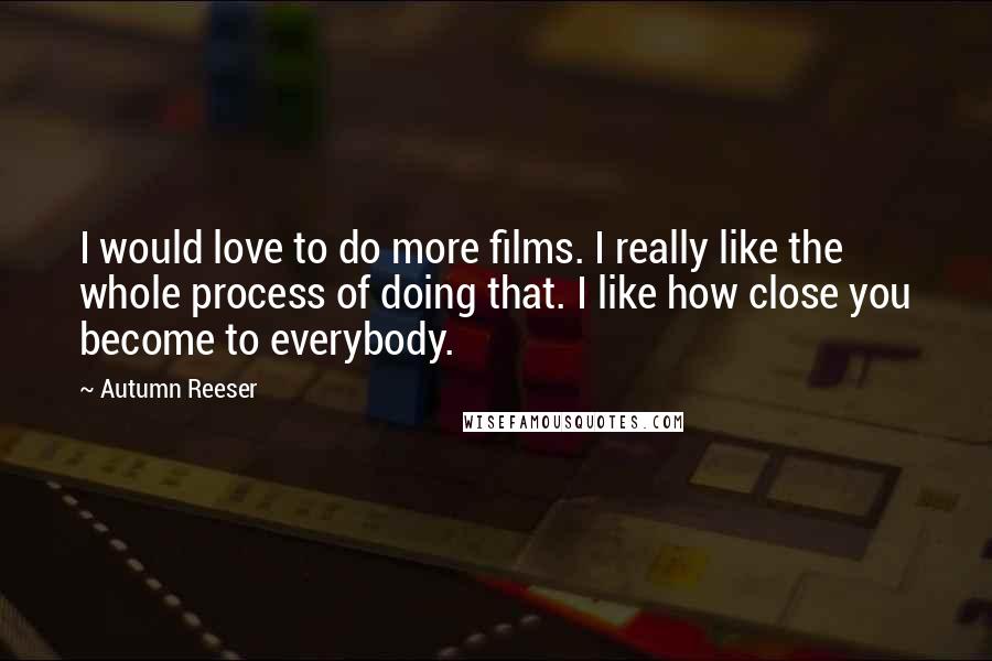 Autumn Reeser quotes: I would love to do more films. I really like the whole process of doing that. I like how close you become to everybody.