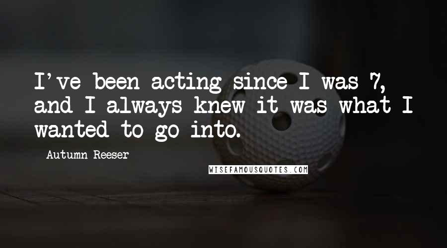 Autumn Reeser quotes: I've been acting since I was 7, and I always knew it was what I wanted to go into.