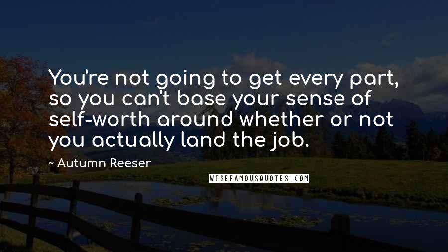 Autumn Reeser quotes: You're not going to get every part, so you can't base your sense of self-worth around whether or not you actually land the job.