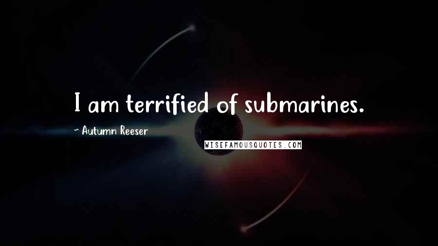 Autumn Reeser quotes: I am terrified of submarines.