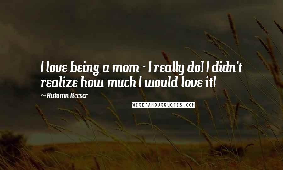 Autumn Reeser quotes: I love being a mom - I really do! I didn't realize how much I would love it!