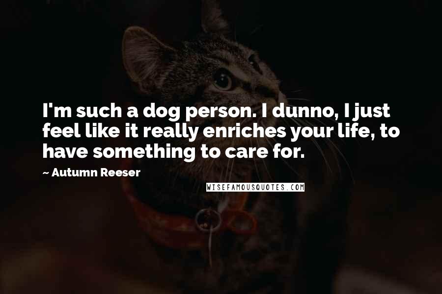 Autumn Reeser quotes: I'm such a dog person. I dunno, I just feel like it really enriches your life, to have something to care for. Autumn Reeser quotes: I'm such a dog person. I dunno, I just feel like it really enriches your life, to have something to care for.