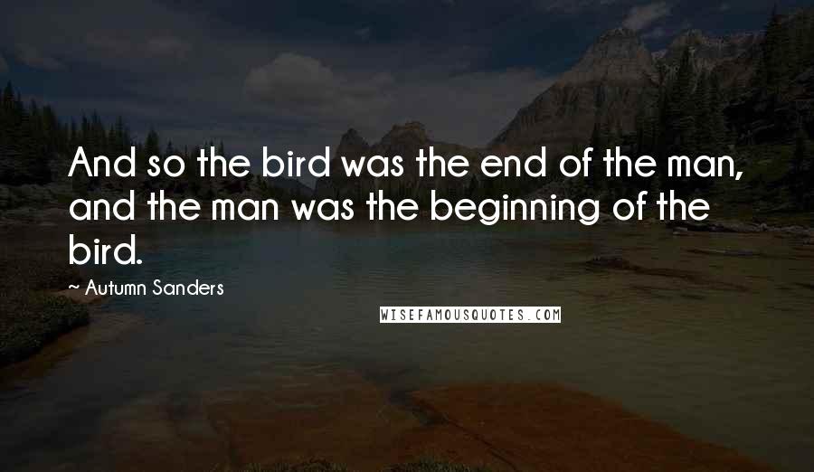 Autumn Sanders quotes: And so the bird was the end of the man, and the man was the beginning of the bird.