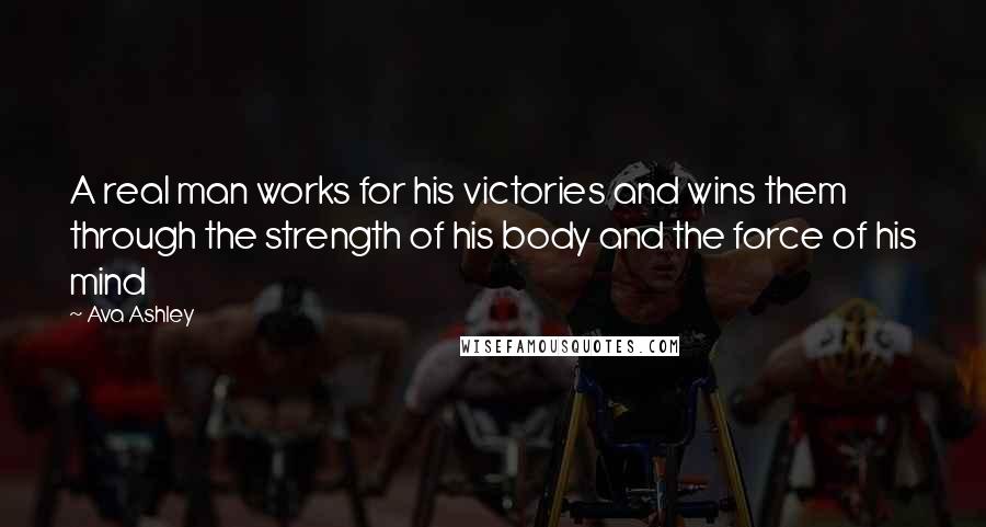 Ava Ashley quotes: A real man works for his victories and wins them through the strength of his body and the force of his mind