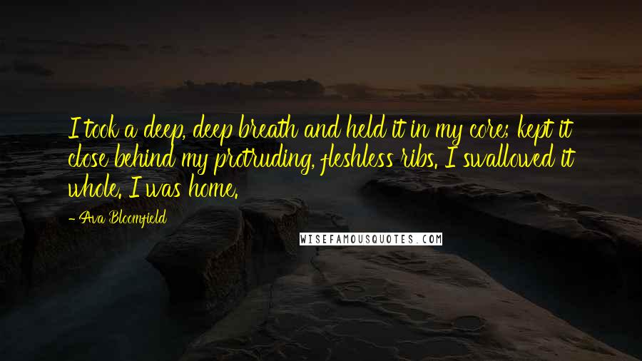 Ava Bloomfield quotes: I took a deep, deep breath and held it in my core; kept it close behind my protruding, fleshless ribs. I swallowed it whole. I was home.