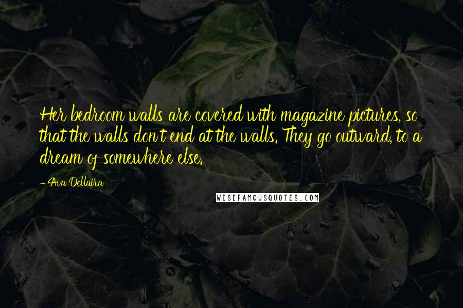 Ava Dellaira quotes: Her bedroom walls are covered with magazine pictures, so that the walls don't end at the walls. They go outward, to a dream of somewhere else.