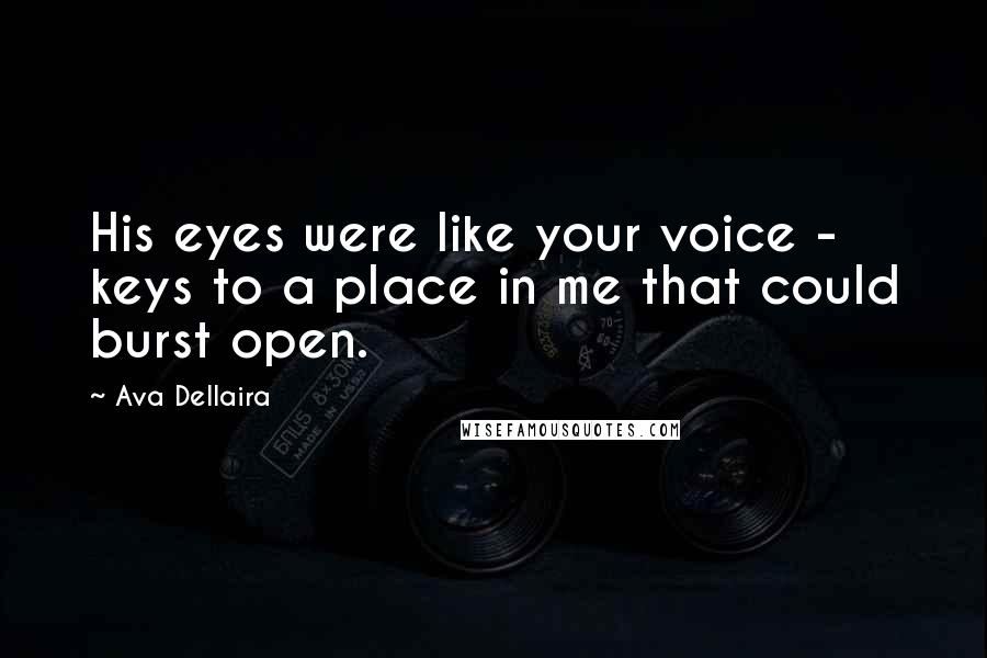 Ava Dellaira quotes: His eyes were like your voice - keys to a place in me that could burst open.