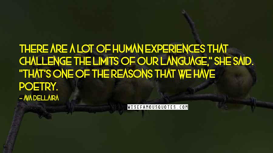 Ava Dellaira quotes: There are a lot of human experiences that challenge the limits of our language," she said. "That's one of the reasons that we have poetry. Ava Dellaira quotes: There are a lot of human experiences that challenge the limits of our language," she said. "That's one of the reasons that we have poetry.
