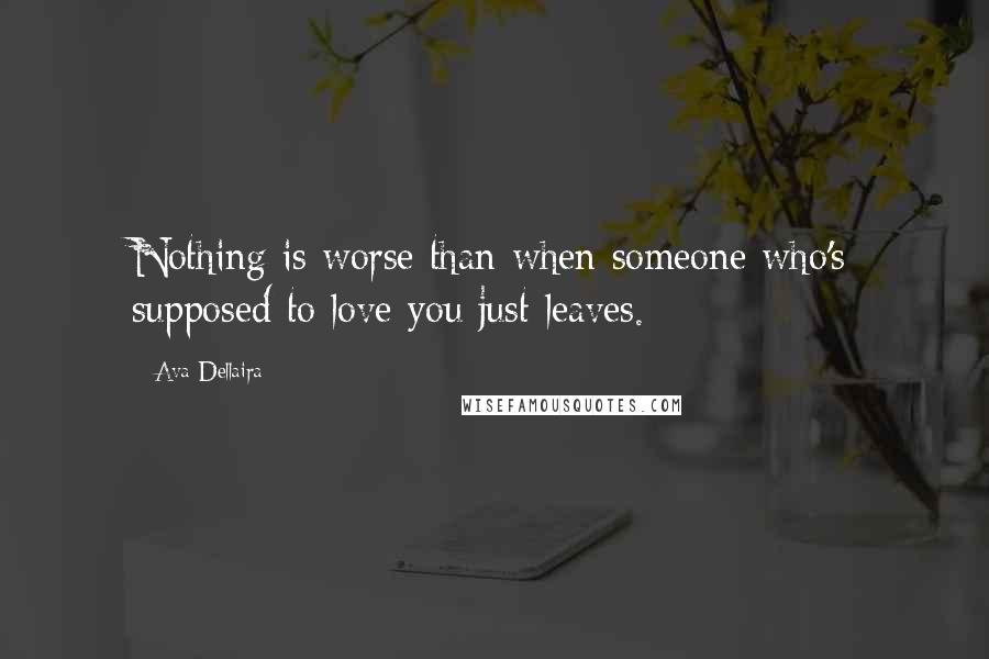 Ava Dellaira quotes: Nothing is worse than when someone who's supposed to love you just leaves.