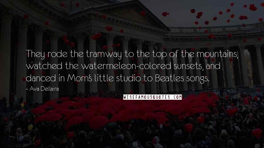 Ava Dellaira quotes: They rode the tramway to the top of the mountains, watched the watermeleon-colored sunsets, and danced in Mom's little studio to Beatles songs.