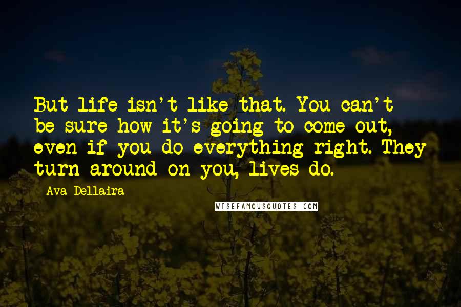 Ava Dellaira quotes: But life isn't like that. You can't be sure how it's going to come out, even if you do everything right. They turn around on you, lives do.