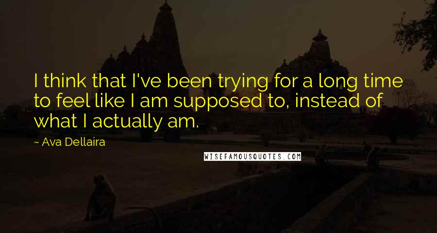 Ava Dellaira quotes: I think that I've been trying for a long time to feel like I am supposed to, instead of what I actually am.