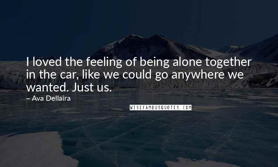 Ava Dellaira quotes: I loved the feeling of being alone together in the car, like we could go anywhere we wanted. Just us.