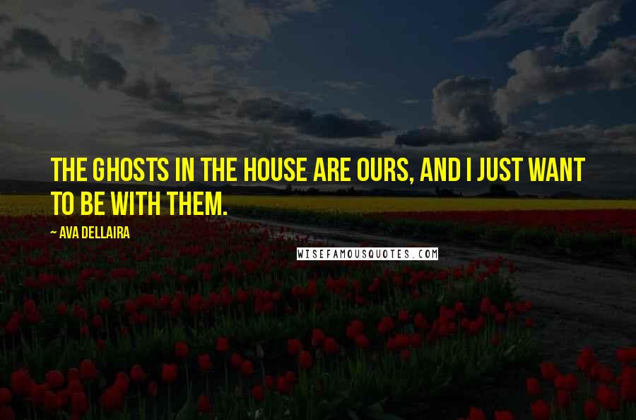 Ava Dellaira quotes: The ghosts in the house are ours, and I just want to be with them.