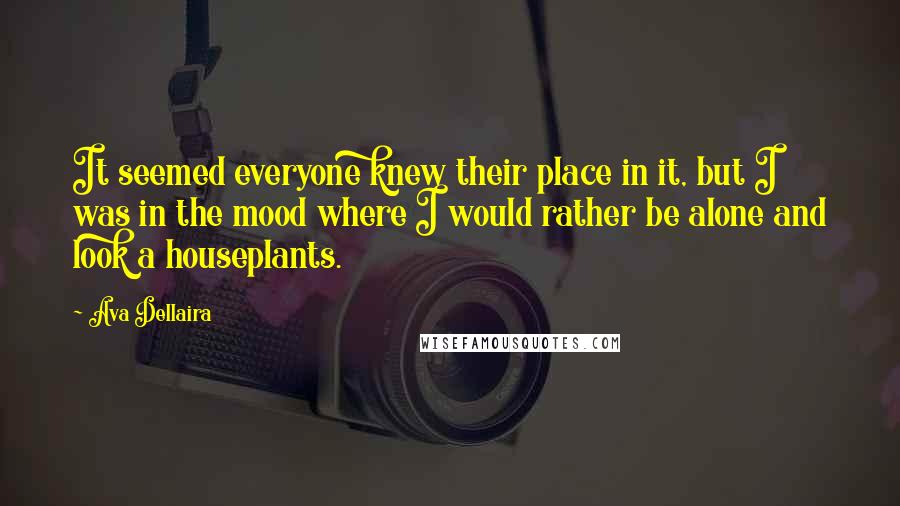 Ava Dellaira quotes: It seemed everyone knew their place in it, but I was in the mood where I would rather be alone and look a houseplants. Ava Dellaira quotes: It seemed everyone knew their place in it, but I was in the mood where I would rather be alone and look a houseplants.
