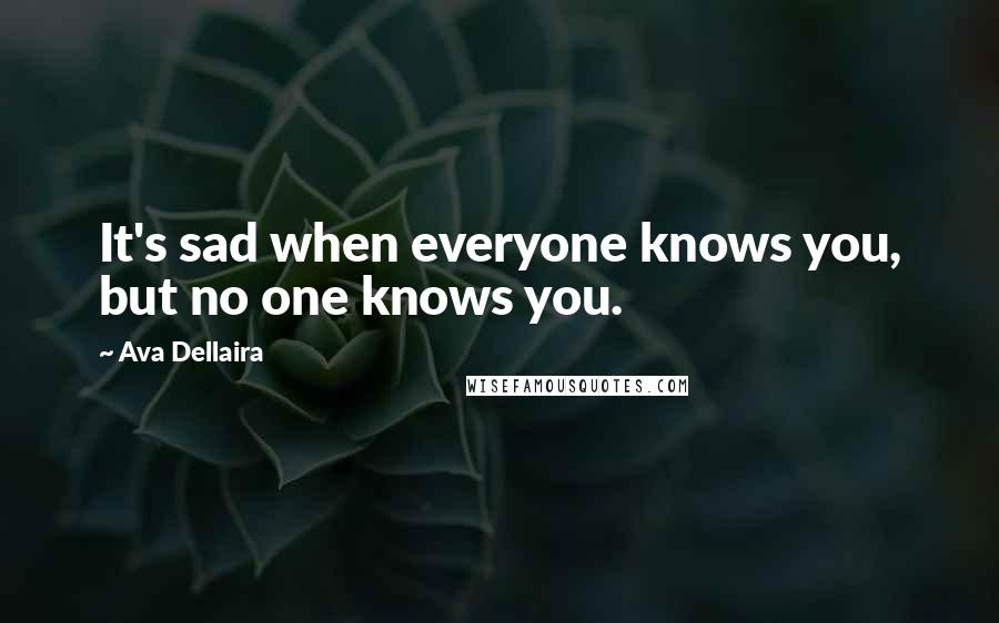 Ava Dellaira quotes: It's sad when everyone knows you, but no one knows you.