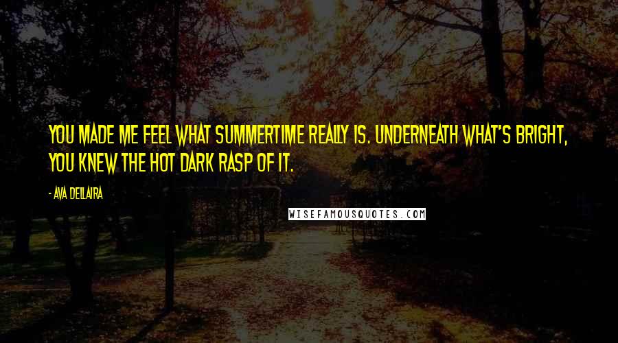 Ava Dellaira quotes: You made me feel what summertime really is. Underneath what's bright, you knew the hot dark rasp of it.