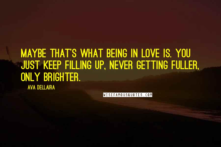 Ava Dellaira quotes: Maybe that's what being in love is. You just keep filling up, never getting fuller, only brighter.