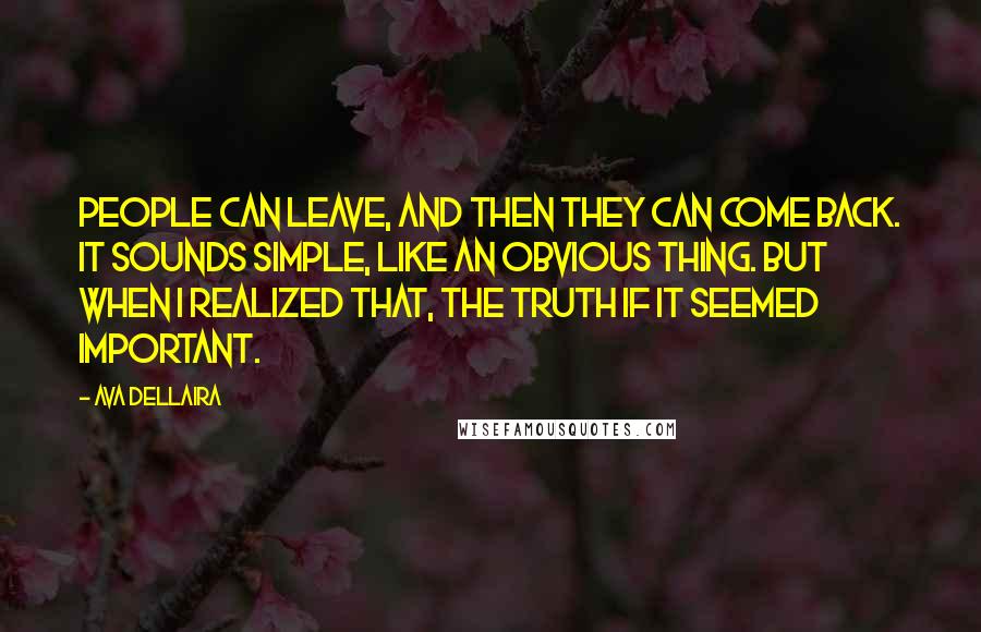 Ava Dellaira quotes: People can leave, and then they can come back. It sounds simple, like an obvious thing. But when I realized that, the truth if it seemed important. Ava Dellaira quotes: People can leave, and then they can come back. It sounds simple, like an obvious thing. But when I realized that, the truth if it seemed important.