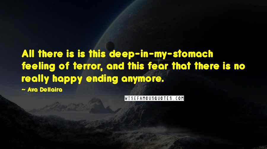 Ava Dellaira quotes: All there is is this deep-in-my-stomach feeling of terror, and this fear that there is no really happy ending anymore.