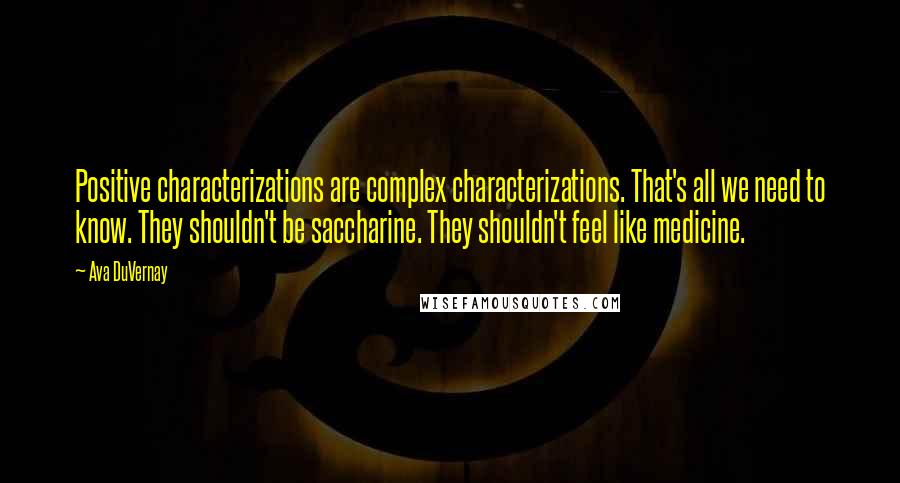 Ava DuVernay quotes: Positive characterizations are complex characterizations. That's all we need to know. They shouldn't be saccharine. They shouldn't feel like medicine.