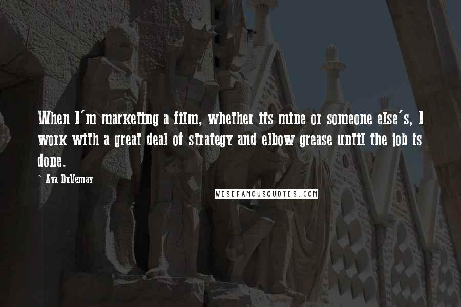 Ava DuVernay quotes: When I'm marketing a film, whether its mine or someone else's, I work with a great deal of strategy and elbow grease until the job is done.