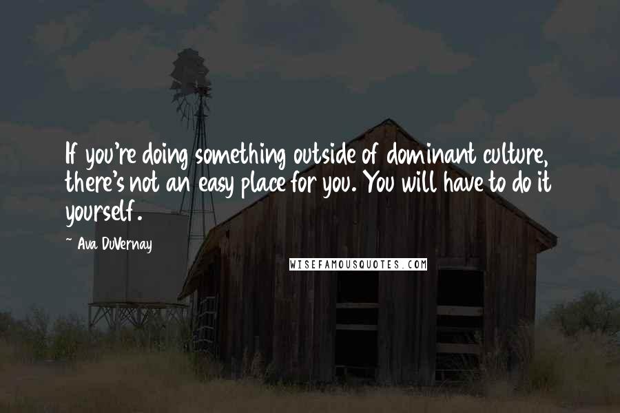 Ava DuVernay quotes: If you're doing something outside of dominant culture, there's not an easy place for you. You will have to do it yourself.