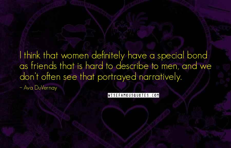 Ava DuVernay quotes: I think that women definitely have a special bond as friends that is hard to describe to men, and we don't often see that portrayed narratively.