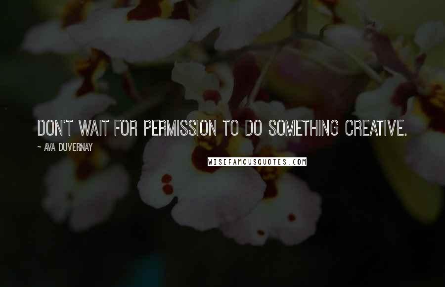 Ava DuVernay quotes: Don't wait for permission to do something creative.