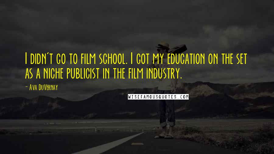 Ava DuVernay quotes: I didn't go to film school. I got my education on the set as a niche publicist in the film industry.