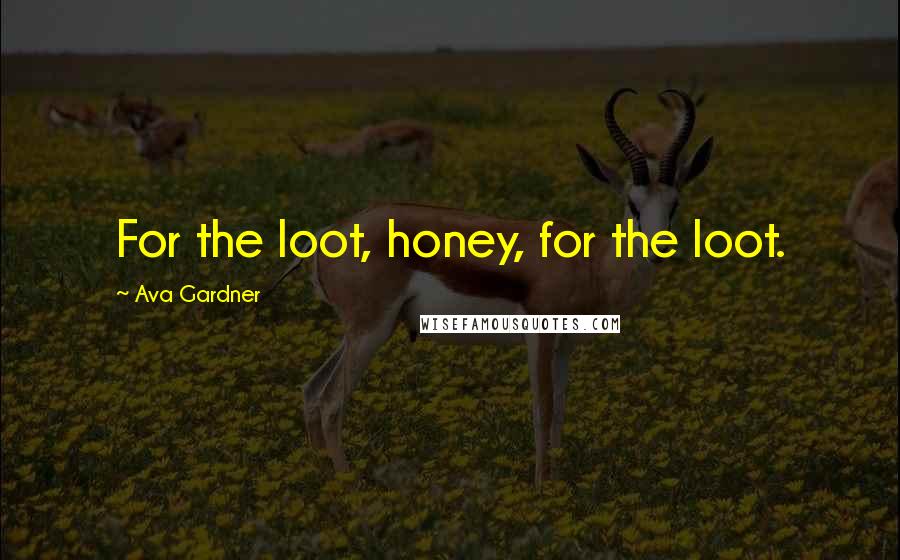 Ava Gardner quotes: For the loot, honey, for the loot.