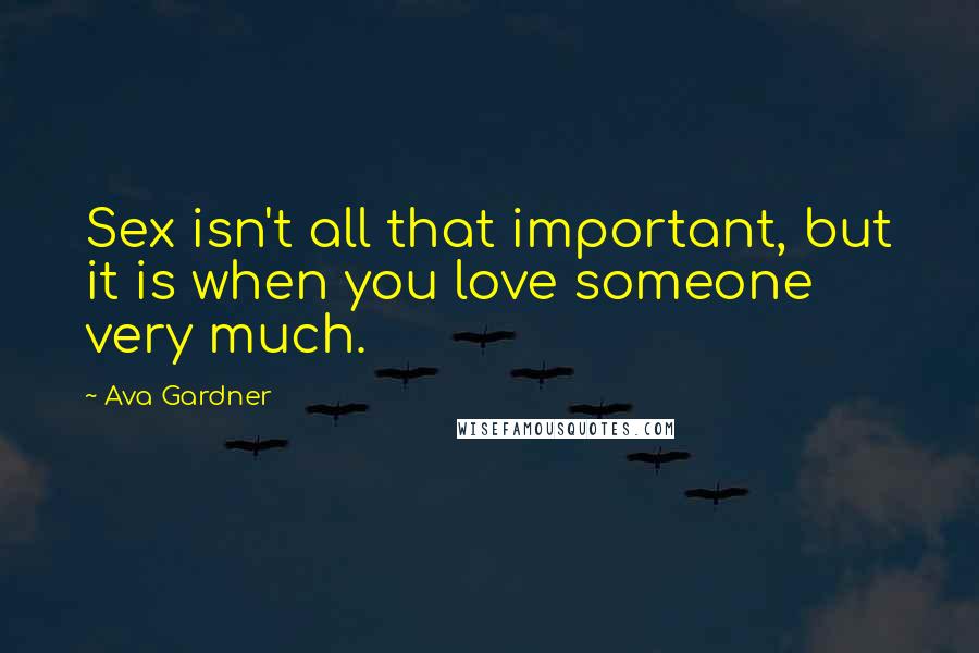 Ava Gardner quotes: Sex isn't all that important, but it is when you love someone very much.