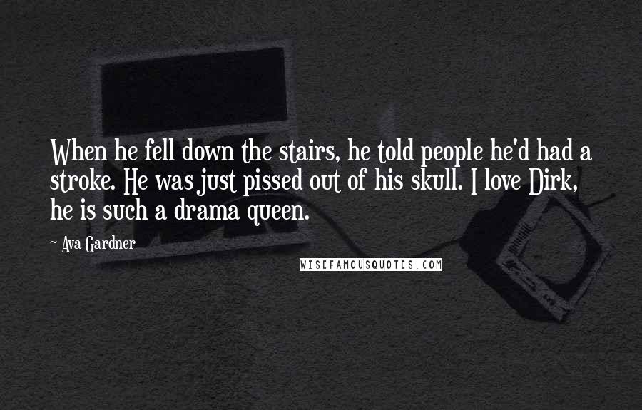 Ava Gardner quotes: When he fell down the stairs, he told people he'd had a stroke. He was just pissed out of his skull. I love Dirk, he is such a drama queen.