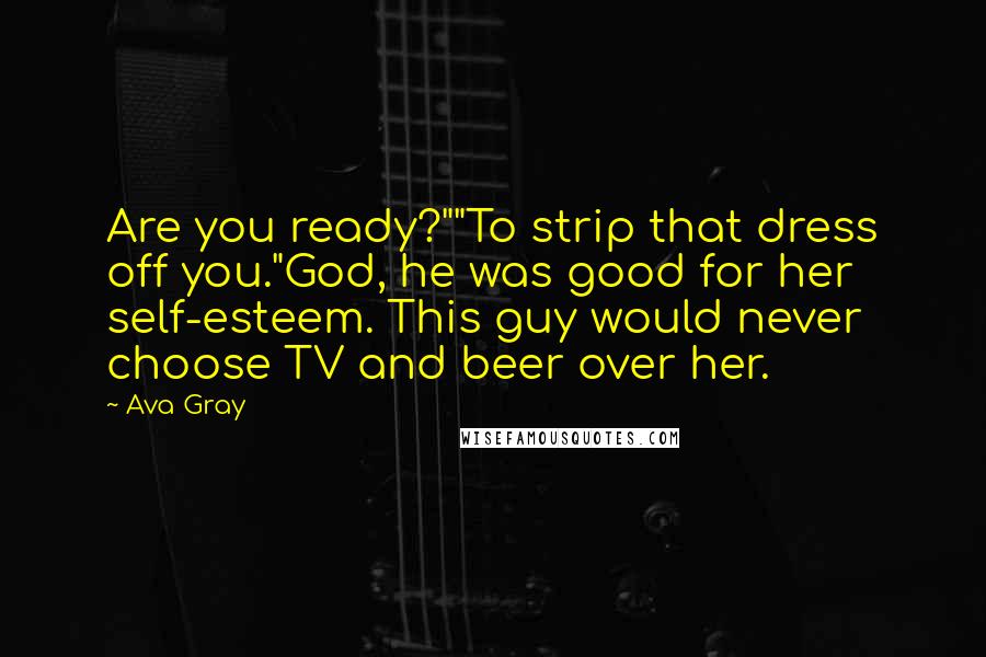 Ava Gray quotes: Are you ready?""To strip that dress off you."God, he was good for her self-esteem. This guy would never choose TV and beer over her.