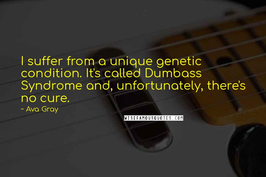 Ava Gray quotes: I suffer from a unique genetic condition. It's called Dumbass Syndrome and, unfortunately, there's no cure. Ava Gray quotes: I suffer from a unique genetic condition. It's called Dumbass Syndrome and, unfortunately, there's no cure.