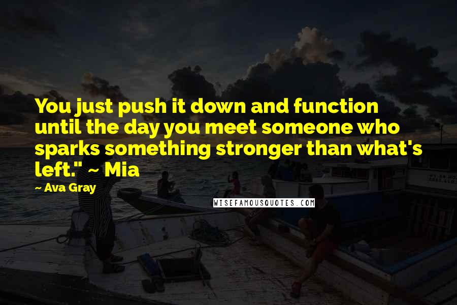 Ava Gray quotes: You just push it down and function until the day you meet someone who sparks something stronger than what's left." ~ Mia Ava Gray quotes: You just push it down and function until the day you meet someone who sparks something stronger than what's left." ~ Mia