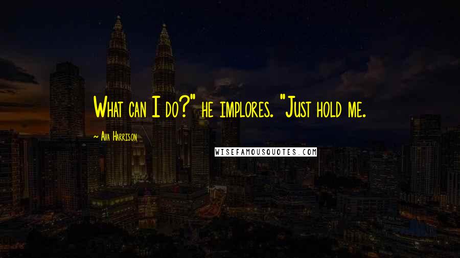 Ava Harrison quotes: What can I do?" he implores. "Just hold me. Ava Harrison quotes: What can I do?" he implores. "Just hold me.