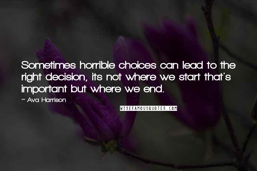 Ava Harrison quotes: Sometimes horrible choices can lead to the right decision, its not where we start that's important but where we end. Ava Harrison quotes: Sometimes horrible choices can lead to the right decision, its not where we start that's important but where we end.