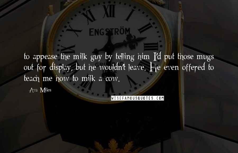 Ava Miles quotes: to appease the milk guy by telling him I'd put those mugs out for display, but he wouldn't leave. He even offered to teach me how to milk a cow.