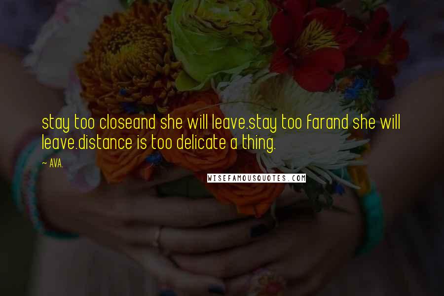 AVA. quotes: stay too closeand she will leave.stay too farand she will leave.distance is too delicate a thing.