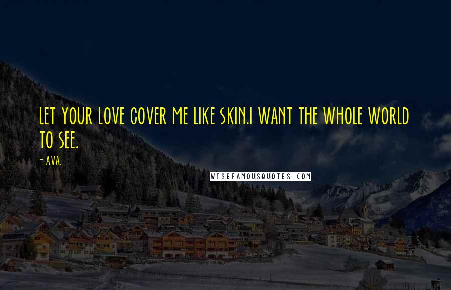 AVA. quotes: let your love cover me like skin.i want the whole world to see.
