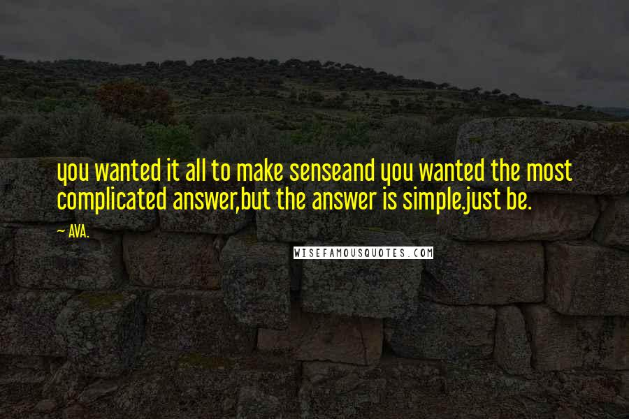 AVA. quotes: you wanted it all to make senseand you wanted the most complicated answer,but the answer is simple.just be.