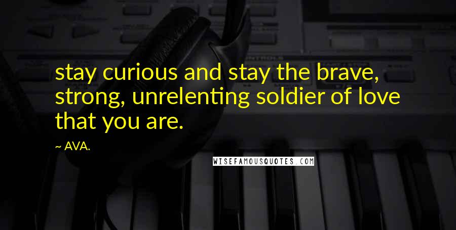 AVA. quotes: stay curious and stay the brave, strong, unrelenting soldier of love that you are.