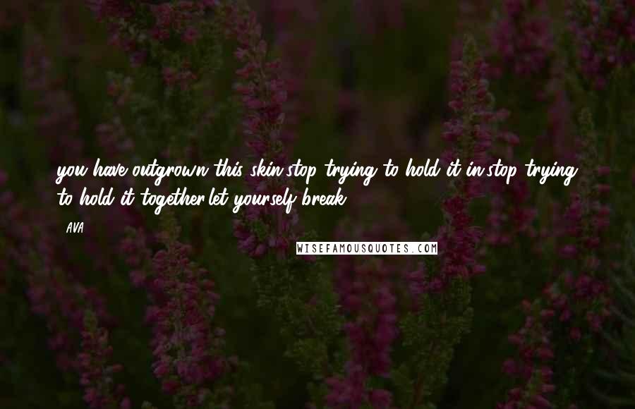 AVA. quotes: you have outgrown this skin.stop trying to hold it in.stop trying to hold it together.let yourself break.